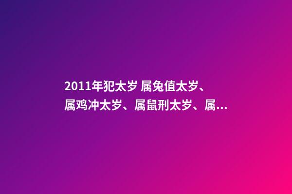 2011年犯太岁 属兔值太岁、属鸡冲太岁、属鼠刑太岁、属龙害太岁、属马破太岁_犯太岁化解方法